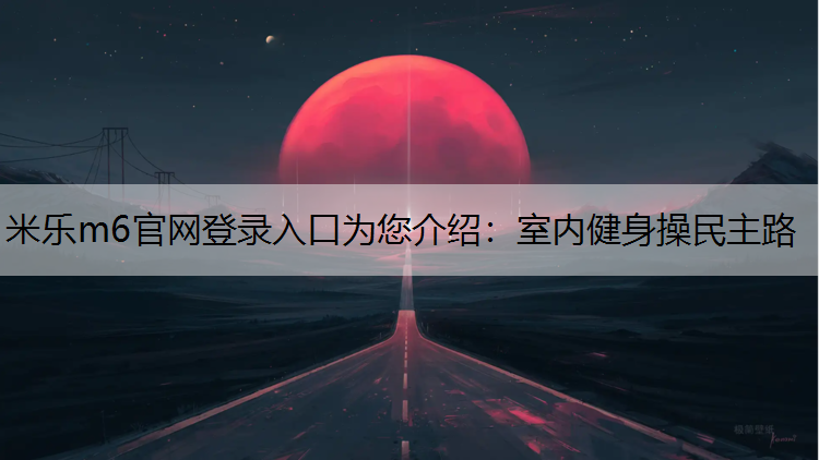 米乐m6官网登录入口为您介绍：室内健身操民主路